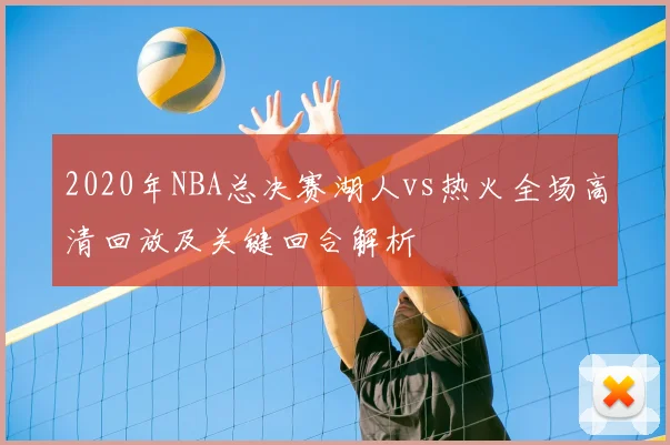 2020年NBA总决赛湖人vs热火全场高清回放及关键回合解析