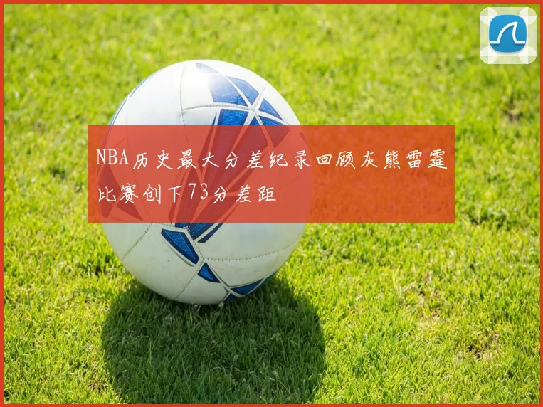 NBA历史最大分差纪录回顾灰熊雷霆比赛创下73分差距