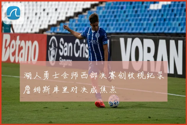 湖人勇士会师西部决赛创收视纪录詹姆斯库里对决成焦点
