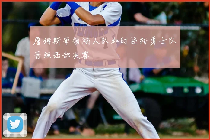 詹姆斯率领湖人队加时逆转勇士队晋级西部决赛