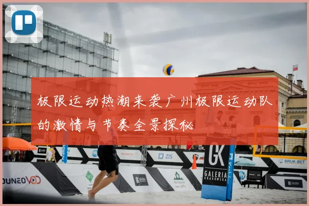 极限运动热潮来袭广州极限运动队的激情与节奏全景探秘