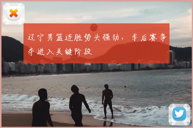 辽宁男篮连胜势头强劲，季后赛争夺进入关键阶段