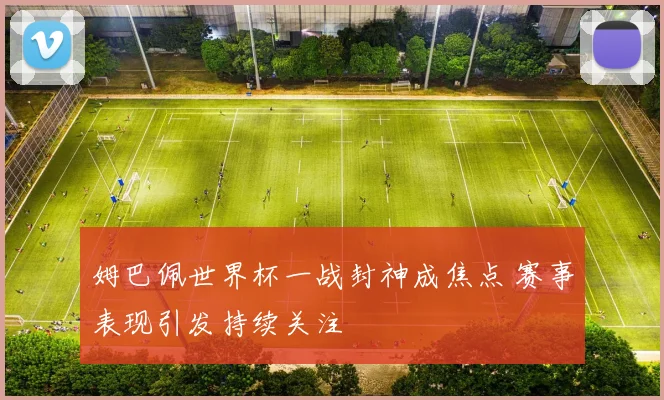 姆巴佩世界杯一战封神成焦点 赛事表现引发持续关注