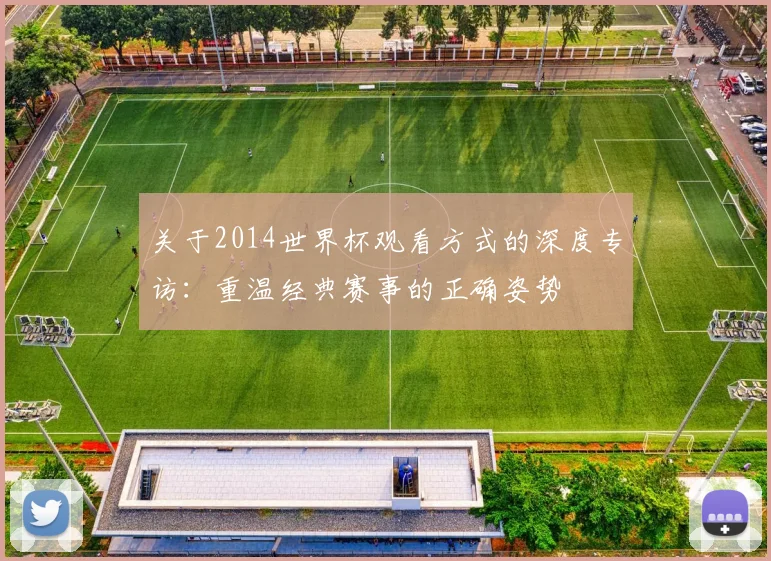 关于2014世界杯观看方式的深度专访:重温经典赛事的正确姿势