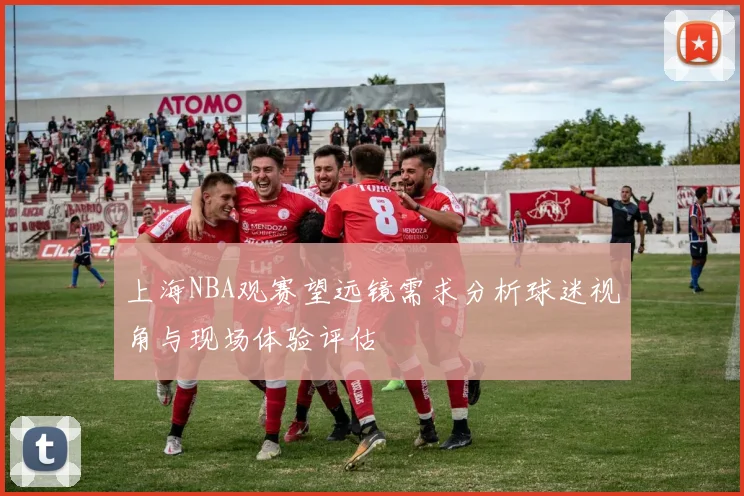 上海NBA观赛望远镜需求分析球迷视角与现场体验评估
