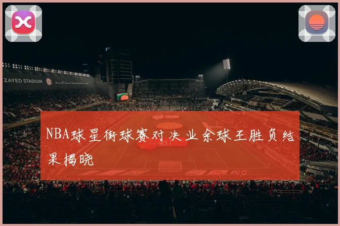 NBA球星街球赛对决业余球王胜负结果揭晓