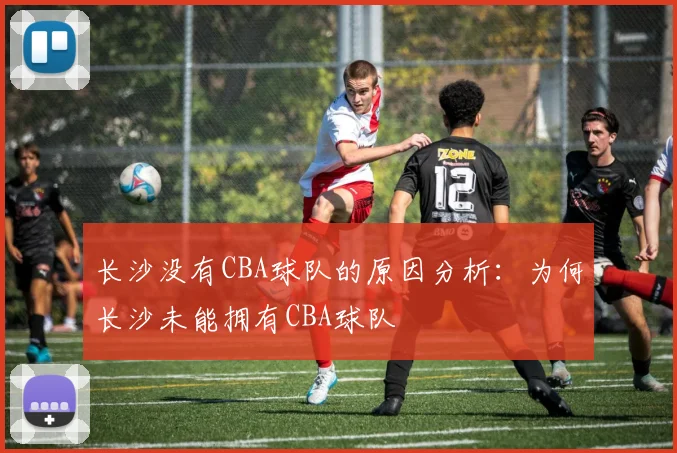 长沙没有CBA球队的原因分析：为何长沙未能拥有CBA球队