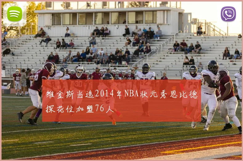 维金斯当选2014年NBA状元秀恩比德探花位加盟76人
