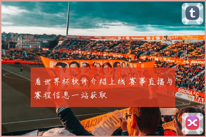 看世界杯软件介绍上线 赛事直播与赛程信息一站获取