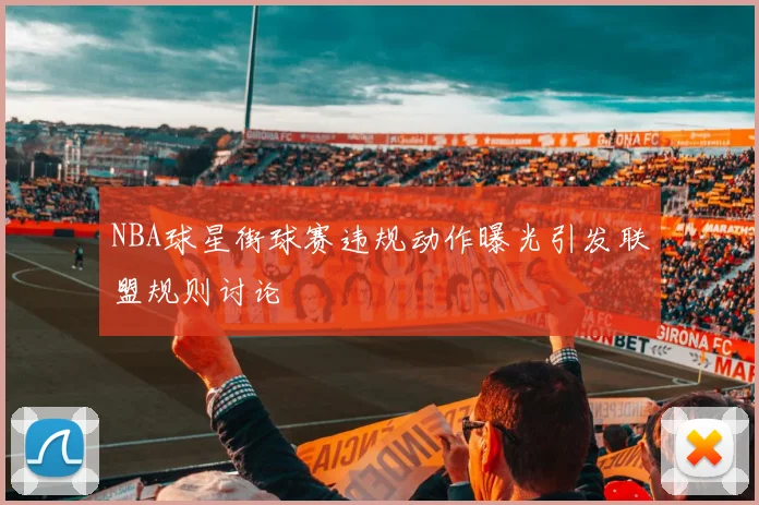 NBA球星街球赛违规动作曝光引发联盟规则讨论