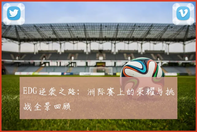 EDG逆袭之路:洲际赛上的荣耀与挑战全景回顾