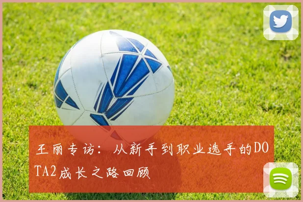 王丽专访：从新手到职业选手的DOTA2成长之路回顾