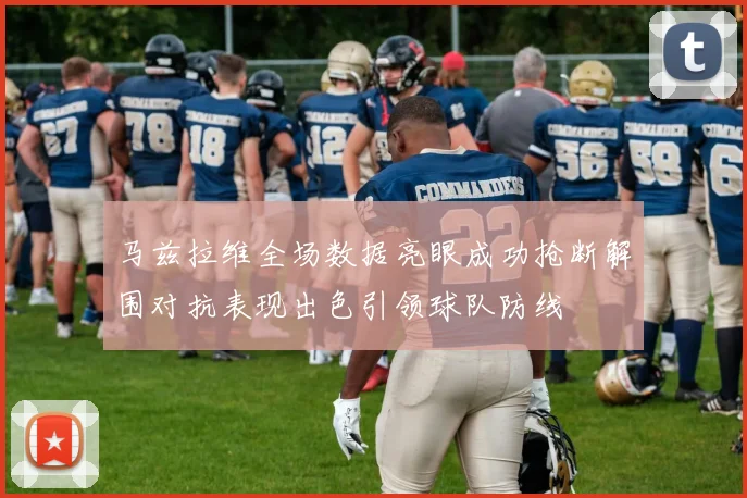 马兹拉维全场数据亮眼成功抢断解围对抗表现出色引领球队防线