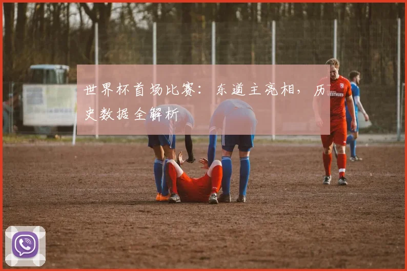 世界杯首场比赛:东道主亮相,历史数据全解析