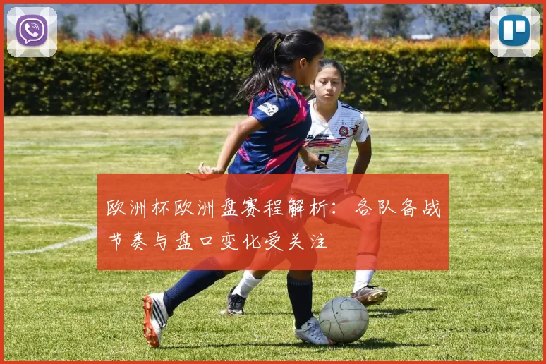 欧洲杯欧洲盘赛程解析:各队备战节奏与盘口变化受关注