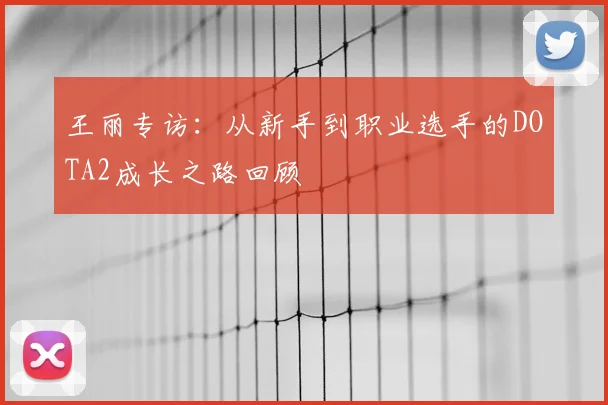 王丽专访：从新手到职业选手的DOTA2成长之路回顾