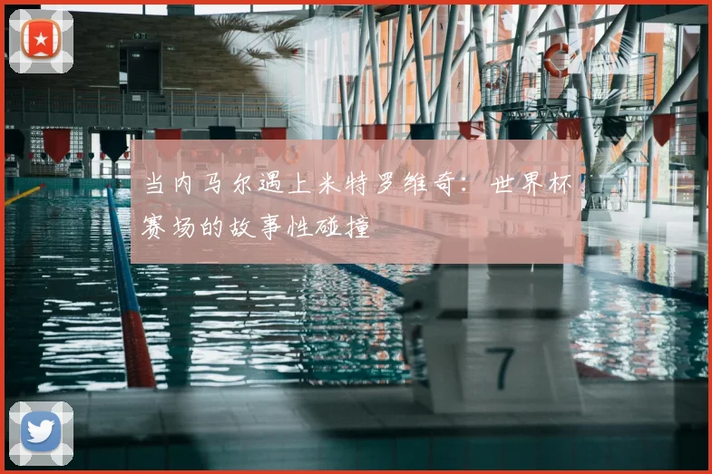 当内马尔遇上米特罗维奇：世界杯赛场的故事性碰撞