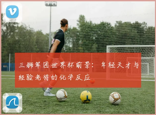 三狮军团世界杯前景：年轻天才与经验老将的化学反应
