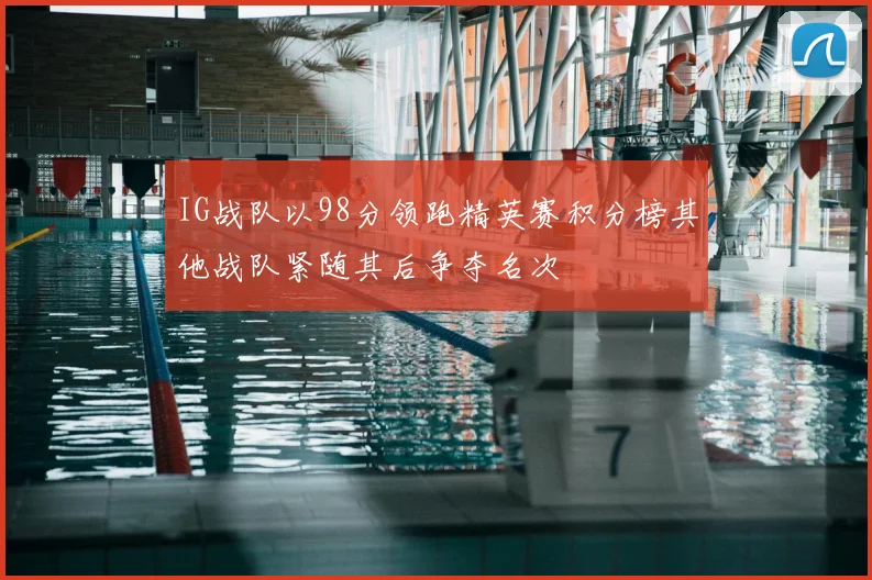 IG战队以98分领跑精英赛积分榜其他战队紧随其后争夺名次