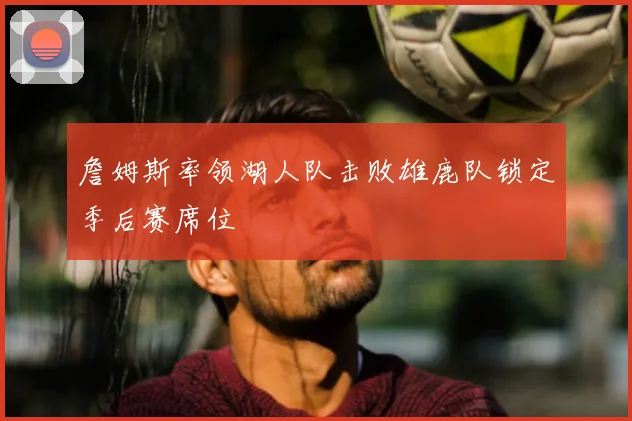 詹姆斯率领湖人队击败雄鹿队锁定季后赛席位