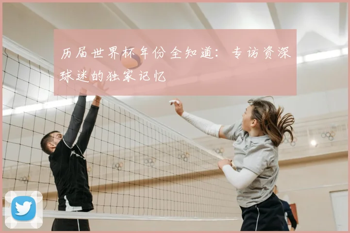 历届世界杯年份全知道：专访资深球迷的独家记忆