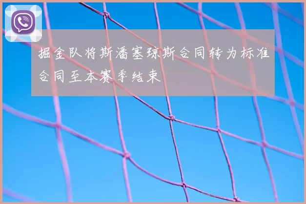 掘金队将斯潘塞琼斯合同转为标准合同至本赛季结束