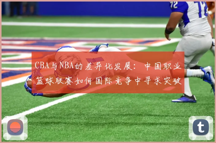 CBA与NBA的差异化发展：中国职业篮球联赛如何国际竞争中寻求突破