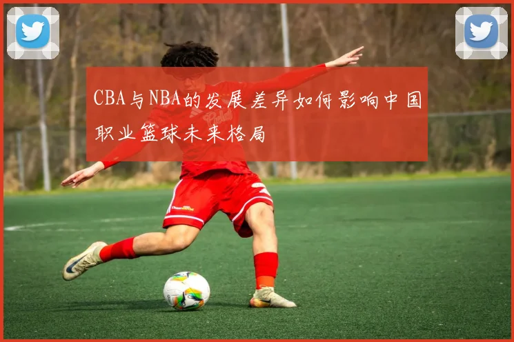 CBA与NBA的发展差异如何影响中国职业篮球未来格局