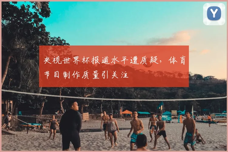 央视世界杯报道水平遭质疑，体育节目制作质量引关注