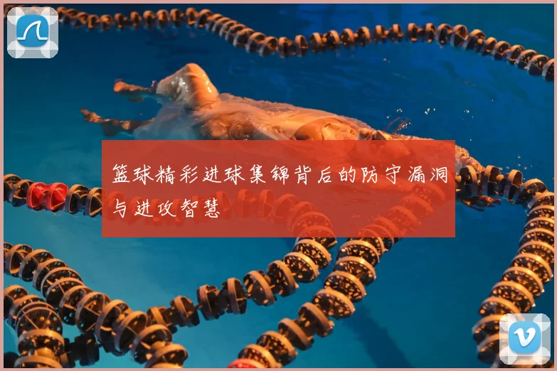 篮球精彩进球集锦背后的防守漏洞与进攻智慧