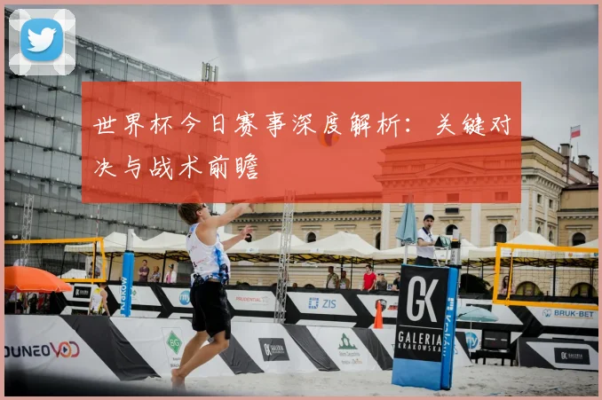 世界杯今日赛事深度解析：关键对决与战术前瞻