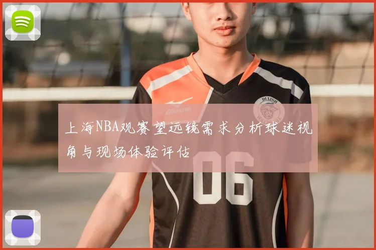 上海NBA观赛望远镜需求分析球迷视角与现场体验评估