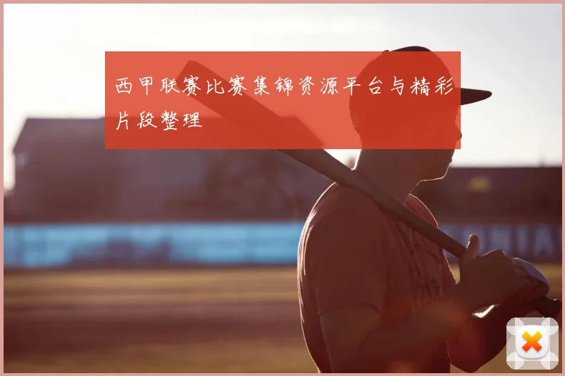 西甲联赛比赛集锦资源平台与精彩片段整理