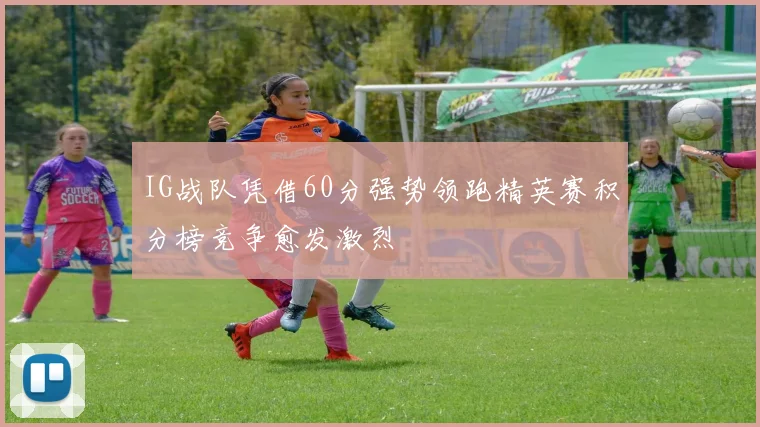 IG战队凭借60分强势领跑精英赛积分榜竞争愈发激烈