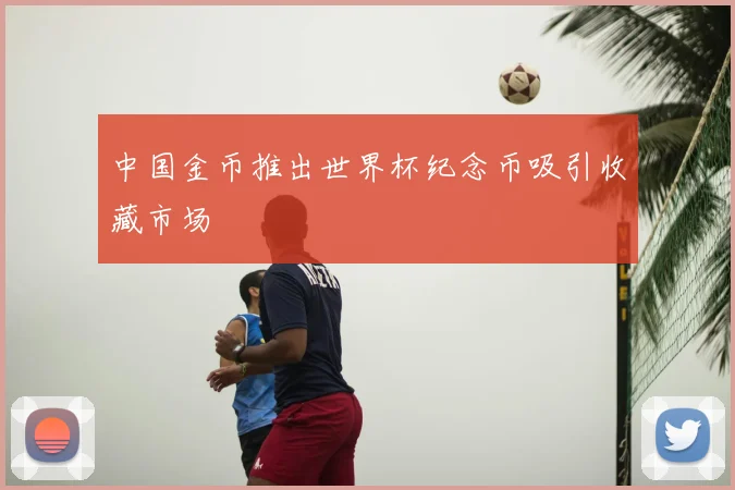中国金币推出世界杯纪念币吸引收藏市场