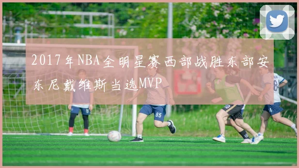 2017年NBA全明星赛西部战胜东部安东尼戴维斯当选MVP