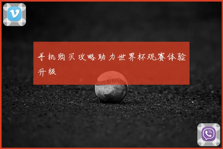 手机购买攻略助力世界杯观赛体验升级