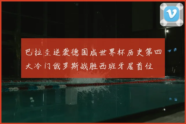 巴拉圭逆袭德国成世界杯历史第四大冷门俄罗斯战胜西班牙居首位