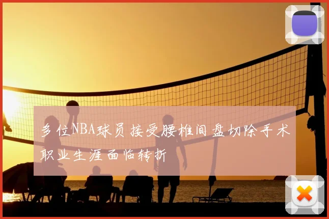 多位NBA球员接受腰椎间盘切除手术职业生涯面临转折