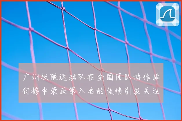 广州极限运动队在全国团队协作排行榜中荣获第八名的佳绩引发关注