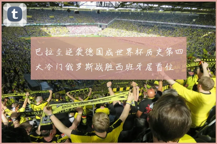 巴拉圭逆袭德国成世界杯历史第四大冷门俄罗斯战胜西班牙居首位