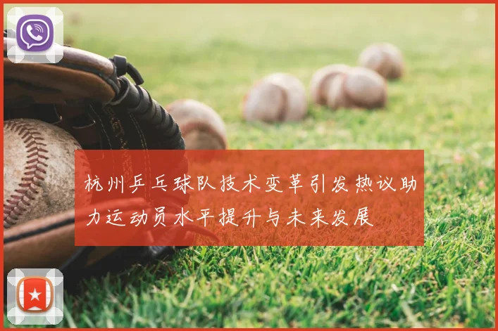 杭州乒乓球队技术变革引发热议助力运动员水平提升与未来发展