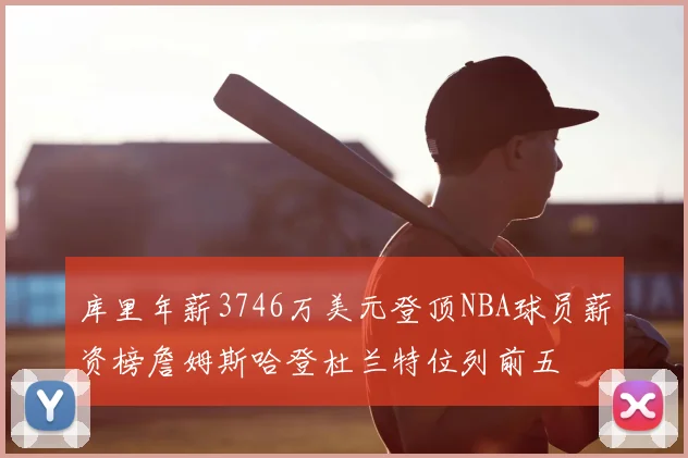 库里年薪3746万美元登顶NBA球员薪资榜詹姆斯哈登杜兰特位列前五