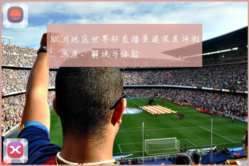 欧洲地区世界杯直播渠道深度评测:画质、解说与体验