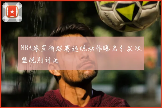 NBA球星街球赛违规动作曝光引发联盟规则讨论