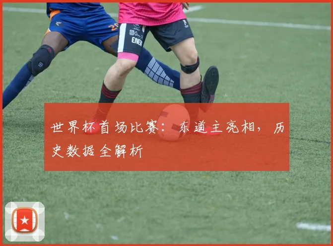世界杯首场比赛:东道主亮相,历史数据全解析