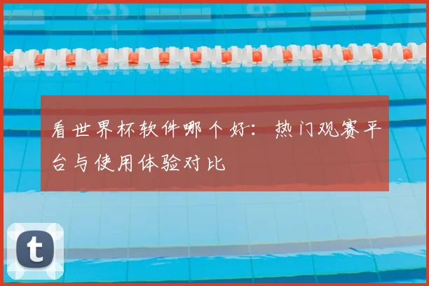 看世界杯软件哪个好：热门观赛平台与使用体验对比