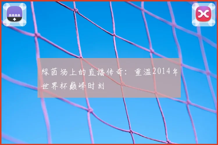 绿茵场上的直播传奇：重温2014年世界杯巅峰时刻