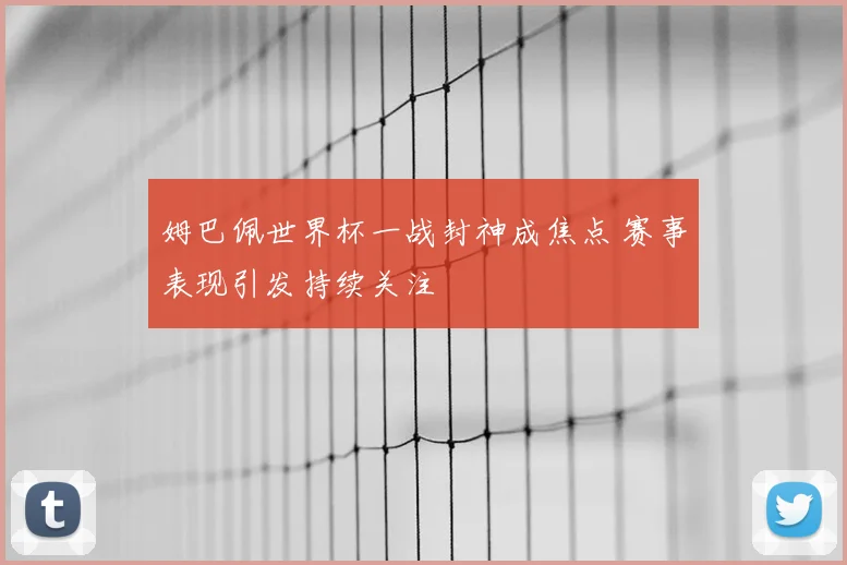 姆巴佩世界杯一战封神成焦点 赛事表现引发持续关注