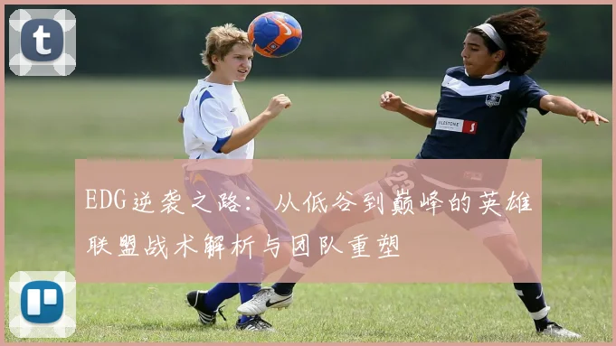 EDG逆袭之路:从低谷到巅峰的英雄联盟战术解析与团队重塑